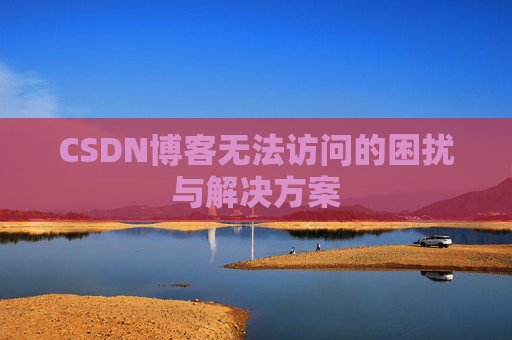 CSDN博客无法访问的困扰与解决方案 CSDN博客无法访问的困扰与解决方案